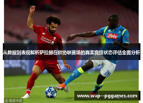 从数据到表现解析萨拉赫在欧协联赛场的真实竞技状态评估全面分析
