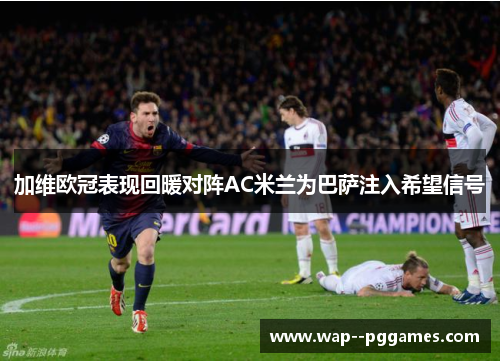 加维欧冠表现回暖对阵AC米兰为巴萨注入希望信号 加维欧冠表现回暖对阵AC米兰为巴萨注入希望信号