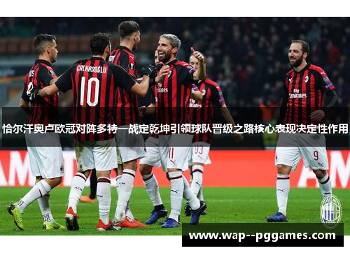 恰尔汗奥卢欧冠对阵多特一战定乾坤引领球队晋级之路核心表现决定性作用