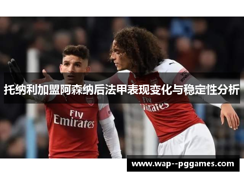 托纳利加盟阿森纳后法甲表现变化与稳定性分析