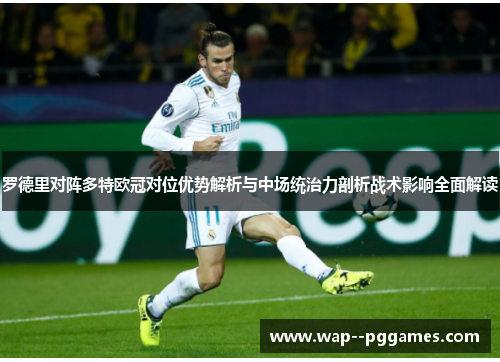 罗德里对阵多特欧冠对位优势解析与中场统治力剖析战术影响全面解读 罗德里对阵多特欧冠对位优势解析与中场统治力剖析战术影响全面解读