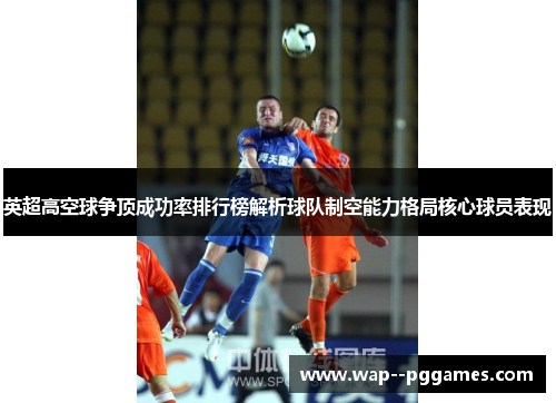 英超高空球争顶成功率排行榜解析球队制空能力格局核心球员表现 英超高空球争顶成功率排行榜解析球队制空能力格局核心球员表现