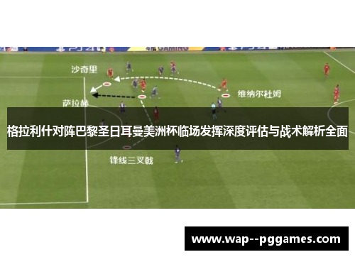 格拉利什对阵巴黎圣日耳曼美洲杯临场发挥深度评估与战术解析全面