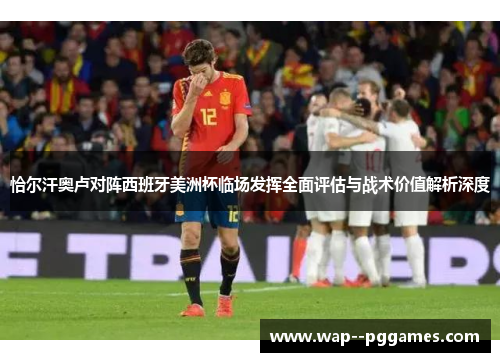 恰尔汗奥卢对阵西班牙美洲杯临场发挥全面评估与战术价值解析深度