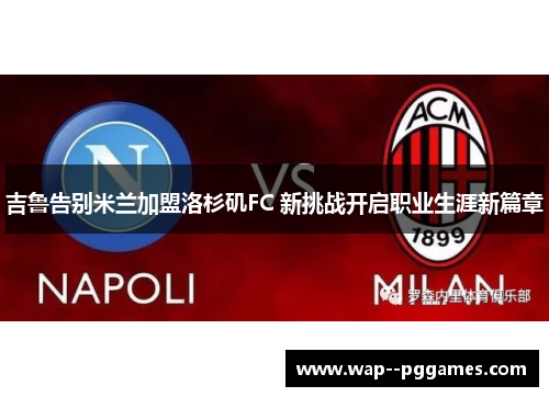 吉鲁告别米兰加盟洛杉矶FC 新挑战开启职业生涯新篇章 吉鲁告别米兰加盟洛杉矶FC 新挑战开启职业生涯新篇章