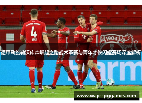 德甲劲旅勒沃库森崛起之路战术革新与青年才俊闪耀赛场深度解析 德甲劲旅勒沃库森崛起之路战术革新与青年才俊闪耀赛场深度解析