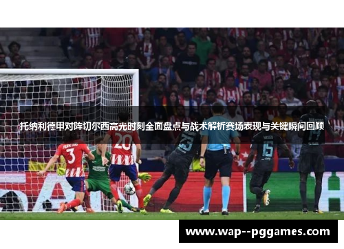 托纳利德甲对阵切尔西高光时刻全面盘点与战术解析赛场表现与关键瞬间回顾 托纳利德甲对阵切尔西高光时刻全面盘点与战术解析赛场表现与关键瞬间回顾