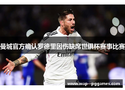 曼城官方确认罗德里因伤缺席世俱杯赛事比赛 曼城官方确认罗德里因伤缺席世俱杯赛事比赛