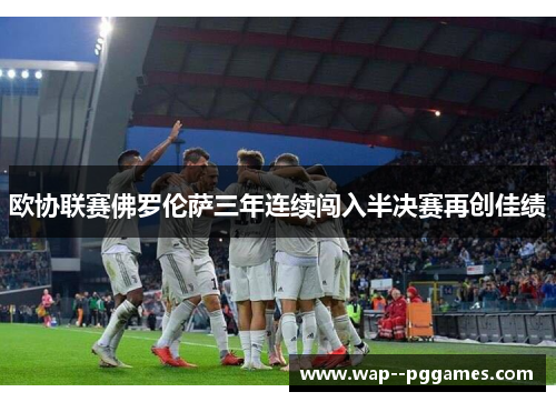 欧协联赛佛罗伦萨三年连续闯入半决赛再创佳绩