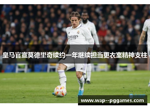 皇马官宣莫德里奇续约一年继续担当更衣室精神支柱 皇马官宣莫德里奇续约一年继续担当更衣室精神支柱