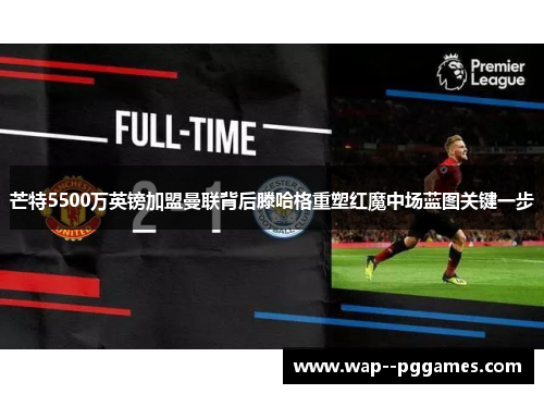 芒特5500万英镑加盟曼联背后滕哈格重塑红魔中场蓝图关键一步 芒特5500万英镑加盟曼联背后滕哈格重塑红魔中场蓝图关键一步