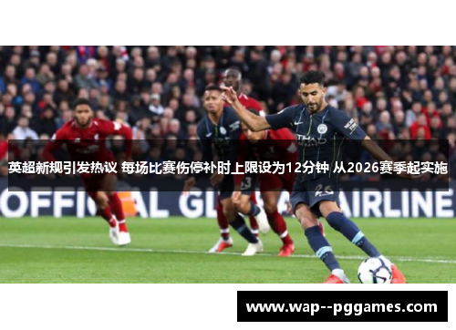 英超新规引发热议 每场比赛伤停补时上限设为12分钟 从2026赛季起实施