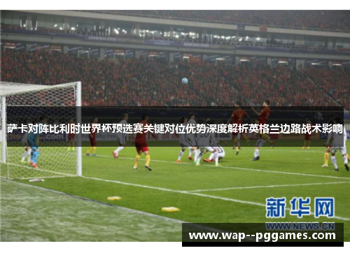 萨卡对阵比利时世界杯预选赛关键对位优势深度解析英格兰边路战术影响 萨卡对阵比利时世界杯预选赛关键对位优势深度解析英格兰边路战术影响