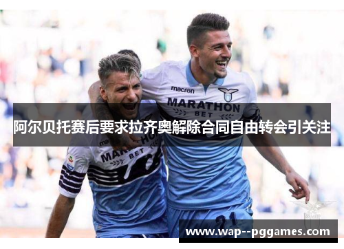阿尔贝托赛后要求拉齐奥解除合同自由转会引关注 阿尔贝托赛后要求拉齐奥解除合同自由转会引关注