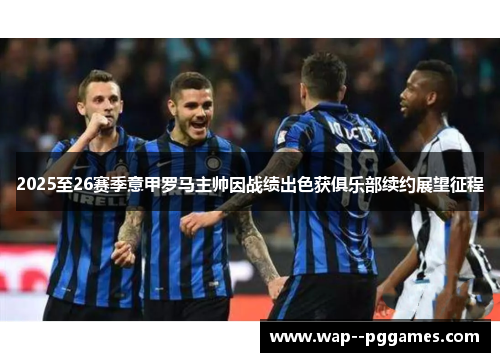 2025至26赛季意甲罗马主帅因战绩出色获俱乐部续约展望征程 2025至26赛季意甲罗马主帅因战绩出色获俱乐部续约展望征程