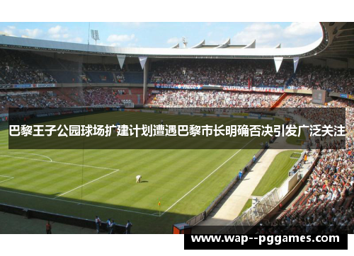 巴黎王子公园球场扩建计划遭遇巴黎市长明确否决引发广泛关注 巴黎王子公园球场扩建计划遭遇巴黎市长明确否决引发广泛关注