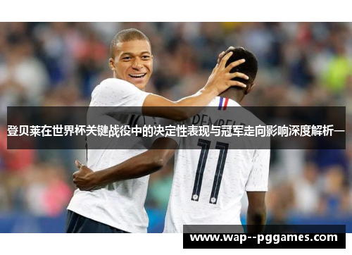 登贝莱在世界杯关键战役中的决定性表现与冠军走向影响深度解析一 登贝莱在世界杯关键战役中的决定性表现与冠军走向影响深度解析一