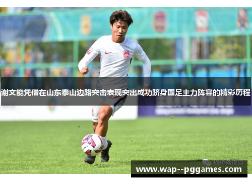 谢文能凭借在山东泰山边路突击表现突出成功跻身国足主力阵容的精彩历程 谢文能凭借在山东泰山边路突击表现突出成功跻身国足主力阵容的精彩历程